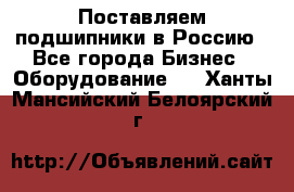 Поставляем подшипники в Россию - Все города Бизнес » Оборудование   . Ханты-Мансийский,Белоярский г.